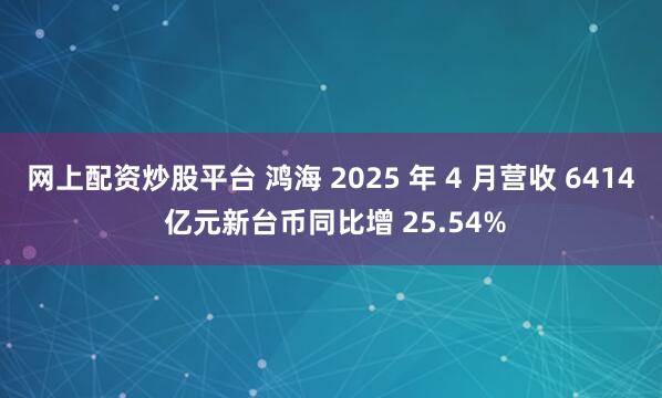 网上配资炒股平台 鸿海 2025 年 4 月营收 6414 亿元新台币同比增 25.54%