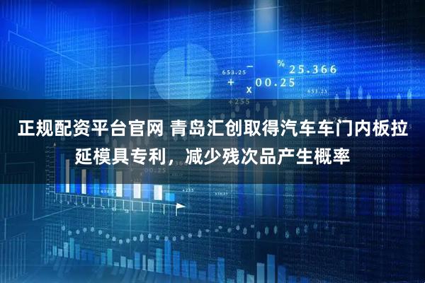 正规配资平台官网 青岛汇创取得汽车车门内板拉延模具专利，减少残次品产生概率