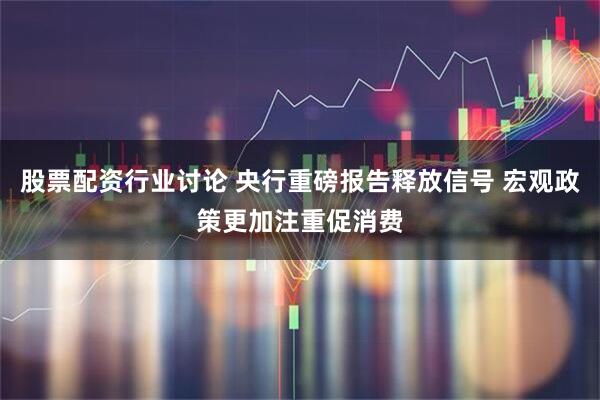 股票配资行业讨论 央行重磅报告释放信号 宏观政策更加注重促消费