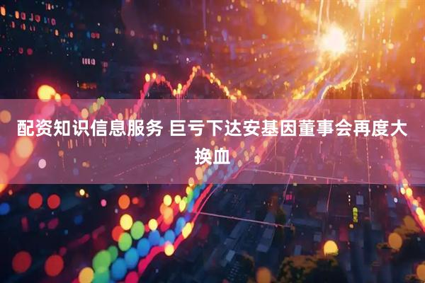 配资知识信息服务 巨亏下达安基因董事会再度大换血