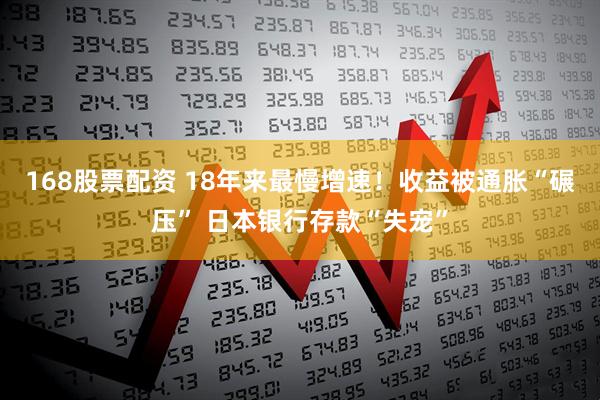 168股票配资 18年来最慢增速！收益被通胀“碾压” 日本银行存款“失宠”