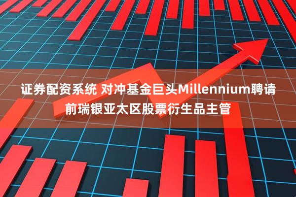 证券配资系统 对冲基金巨头Millennium聘请前瑞银亚太区股票衍生品主管