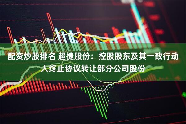 配资炒股排名 超捷股份：控股股东及其一致行动人终止协议转让部分公司股份