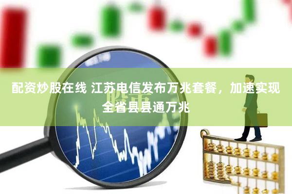 配资炒股在线 江苏电信发布万兆套餐，加速实现全省县县通万兆