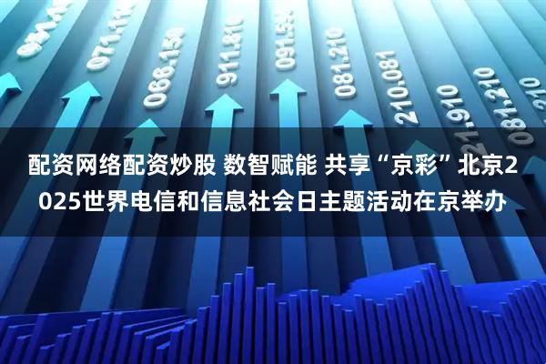 配资网络配资炒股 数智赋能 共享“京彩”北京2025世界电信和信息社会日主题活动在京举办