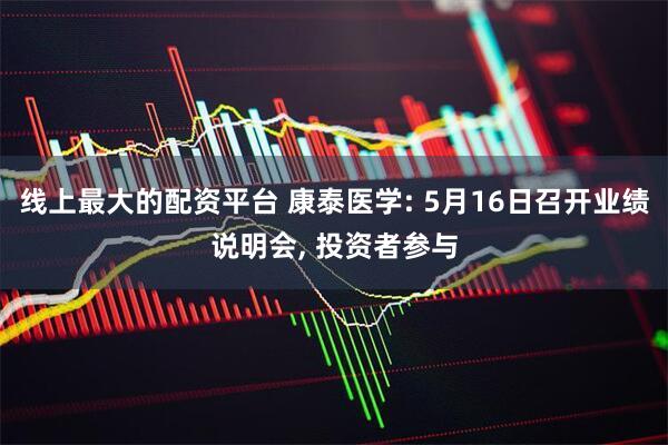 线上最大的配资平台 康泰医学: 5月16日召开业绩说明会, 投资者参与