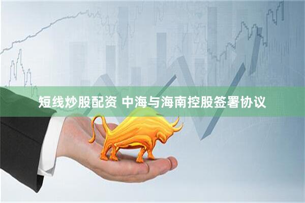 短线炒股配资 中海与海南控股签署协议
