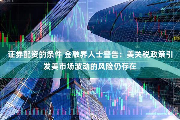 证券配资的条件 金融界人士警告：美关税政策引发美市场波动的风险仍存在