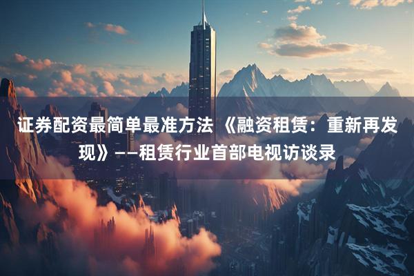证券配资最简单最准方法 《融资租赁：重新再发现》——租赁行业首部电视访谈录