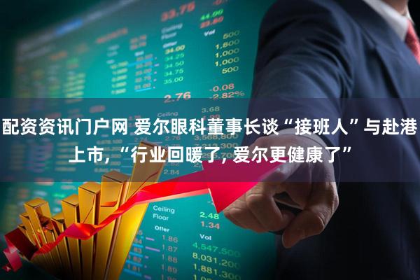 配资资讯门户网 爱尔眼科董事长谈“接班人”与赴港上市, “行业回暖了, 爱尔更健康了”