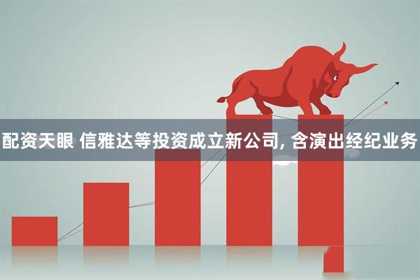 配资天眼 信雅达等投资成立新公司, 含演出经纪业务
