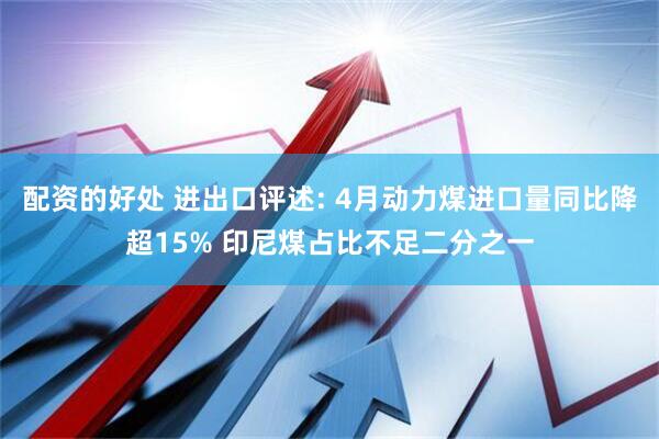 配资的好处 进出口评述: 4月动力煤进口量同比降超15% 印尼煤占比不足二分之一