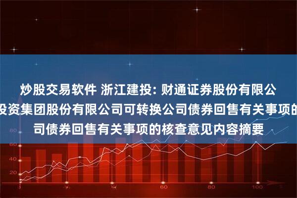 炒股交易软件 浙江建投: 财通证券股份有限公司关于浙江省建设投资集团股份有限公司可转换公司债券回售有关事项的核查意见内容摘要