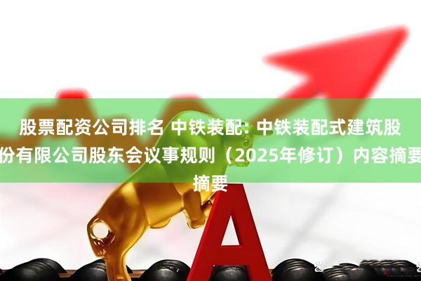 股票配资公司排名 中铁装配: 中铁装配式建筑股份有限公司股东会议事规则（2025年修订）内容摘要
