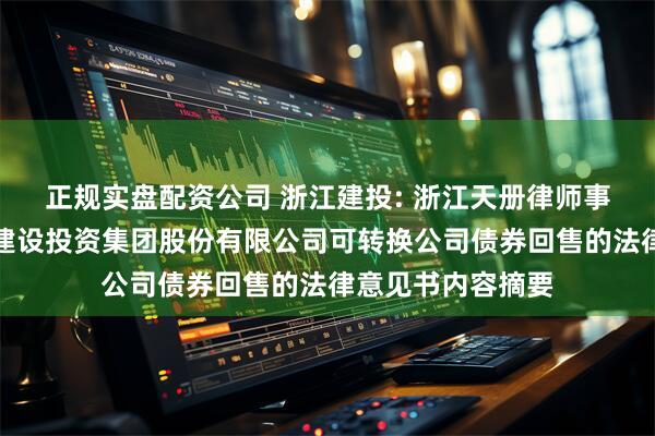 正规实盘配资公司 浙江建投: 浙江天册律师事务所关于浙江省建设投资集团股份有限公司可转换公司债券回售的法律意见书内容摘要