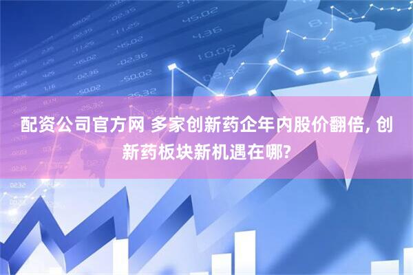 配资公司官方网 多家创新药企年内股价翻倍, 创新药板块新机遇在哪?