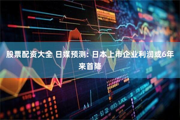 股票配资大全 日媒预测: 日本上市企业利润或6年来首降