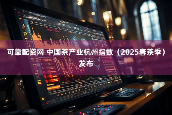 可靠配资网 中国茶产业杭州指数（2025春茶季）发布
