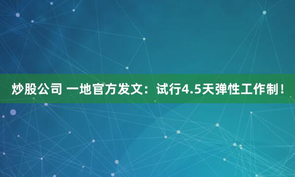 炒股公司 一地官方发文：试行4.5天弹性工作制！