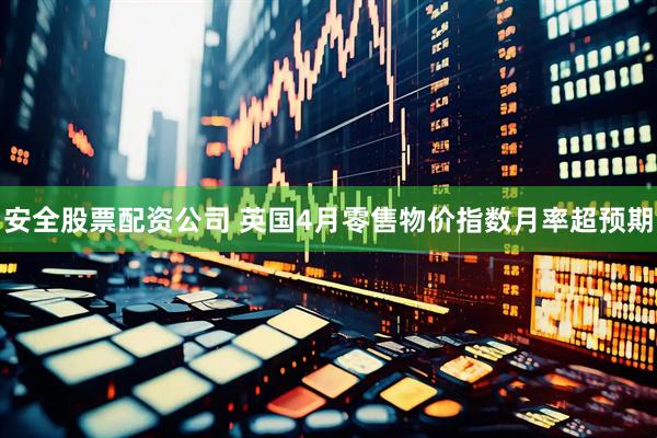 安全股票配资公司 英国4月零售物价指数月率超预期