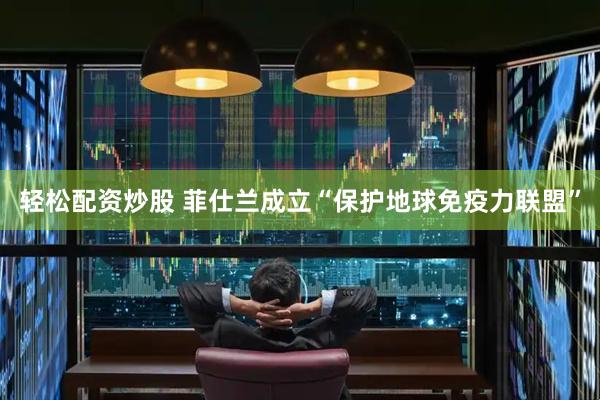 轻松配资炒股 菲仕兰成立“保护地球免疫力联盟”