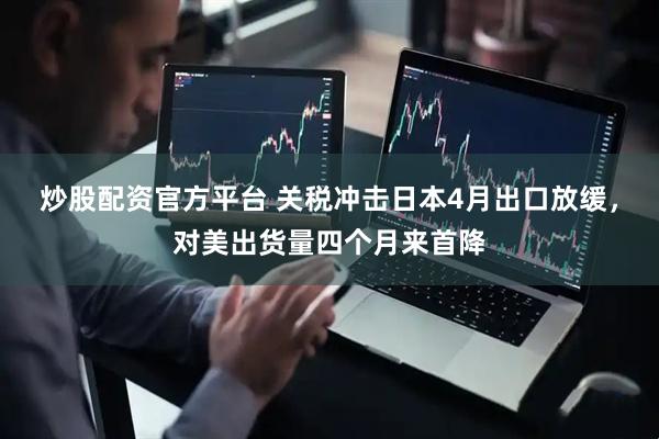 炒股配资官方平台 关税冲击日本4月出口放缓，对美出货量四个月来首降