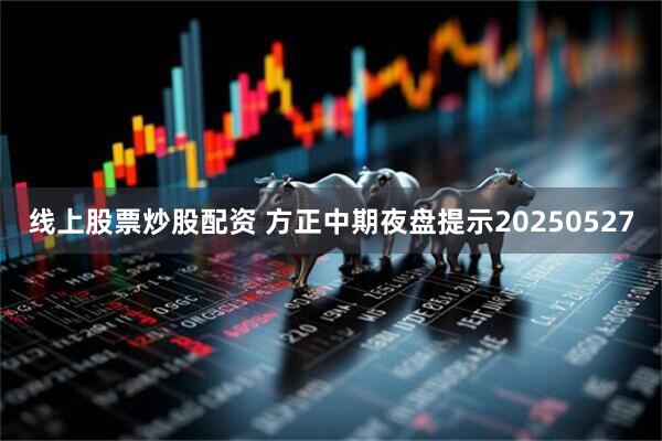 线上股票炒股配资 方正中期夜盘提示20250527