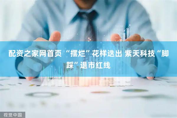 配资之家网首页 “摆烂”花样迭出 紫天科技“脚踩”退市红线