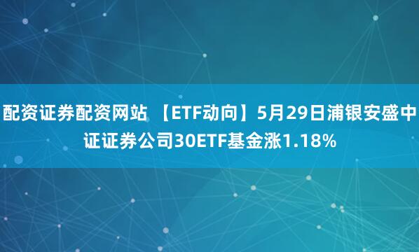 配资证券配资网站 【ETF动向】5月29日浦银安盛中证证券公司30ETF基金涨1.18%
