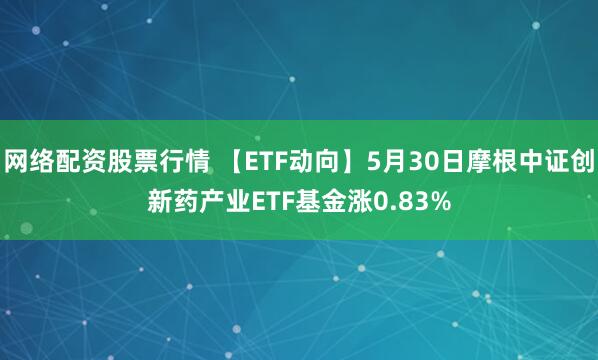 网络配资股票行情 【ETF动向】5月30日摩根中证创新药产业ETF基金涨0.83%