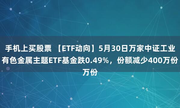 手机上买股票 【ETF动向】5月30日万家中证工业有色金属主题ETF基金跌0.49%，份额减少400万份