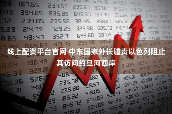 线上配资平台官网 中东国家外长谴责以色列阻止其访问约旦河西岸