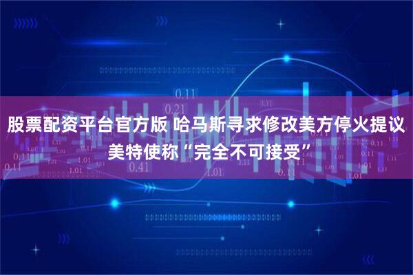 股票配资平台官方版 哈马斯寻求修改美方停火提议 美特使称“完全不可接受”