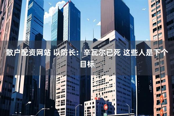 散户配资网站 以防长：辛瓦尔已死 这些人是下个目标