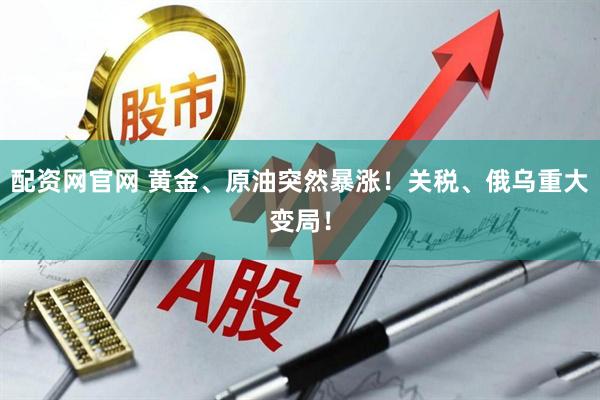 配资网官网 黄金、原油突然暴涨！关税、俄乌重大变局！