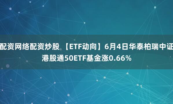 配资网络配资炒股 【ETF动向】6月4日华泰柏瑞中证港股通50ETF基金涨0.66%