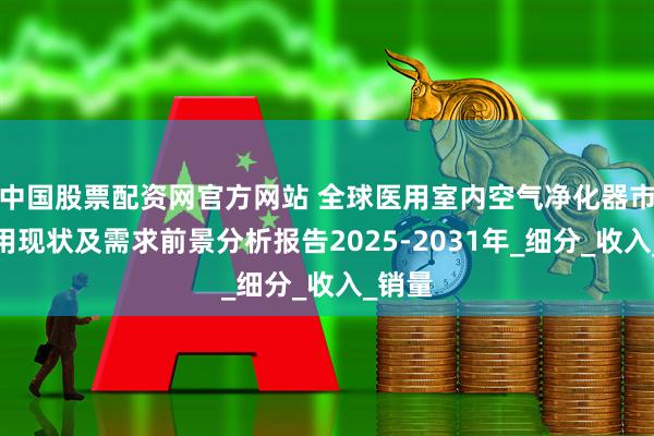 中国股票配资网官方网站 全球医用室内空气净化器市场应用现状及需求前景分析报告2025-2031年_细分_收入_销量