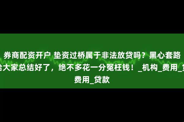 券商配资开户 垫资过桥属于非法放贷吗？黑心套路都给大家总结好了，绝不多花一分冤枉钱！_机构_费用_贷款