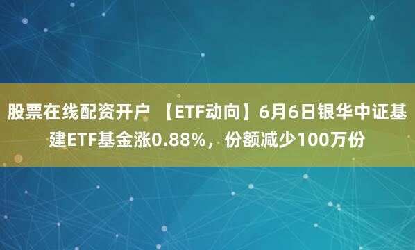 股票在线配资开户 【ETF动向】6月6日银华中证基建ETF基金涨0.88%，份额减少100万份
