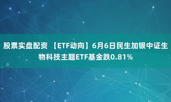 股票实盘配资 【ETF动向】6月6日民生加银中证生物科技主题ETF基金跌0.81%