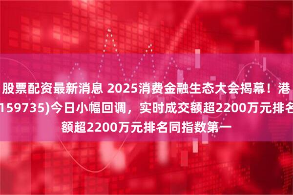股票配资最新消息 2025消费金融生态大会揭幕！港股消费ETF(159735)今日小幅回调，实时成交额超2200万元排名同指数第一