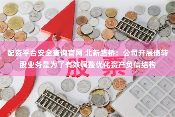 配资平台安全查询官网 北新路桥：公司开展债转股业务是为了有效调整优化资产负债结构