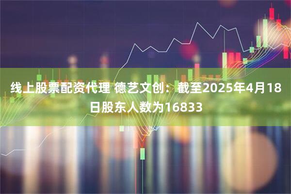 线上股票配资代理 德艺文创：截至2025年4月18日股东人数为16833