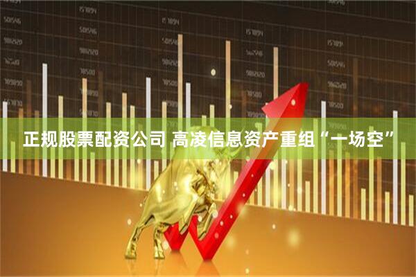 正规股票配资公司 高凌信息资产重组“一场空”