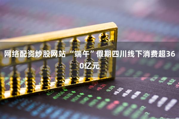 网络配资炒股网站 “端午”假期四川线下消费超360亿元