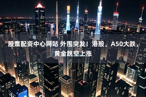 股票配资中心网站 外围突发！港股、A50大跌，黄金跳空上涨