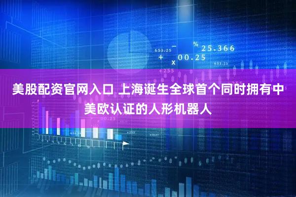美股配资官网入口 上海诞生全球首个同时拥有中美欧认证的人形机器人