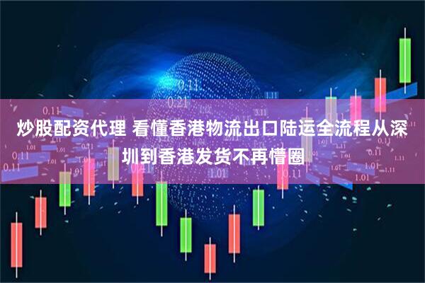 炒股配资代理 看懂香港物流出口陆运全流程从深圳到香港发货不再懵圈