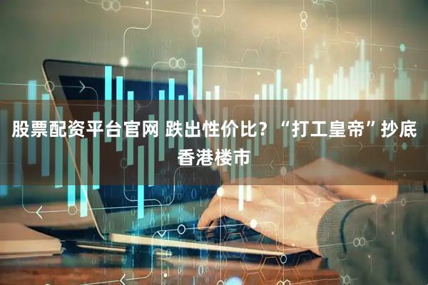 股票配资平台官网 跌出性价比？“打工皇帝”抄底香港楼市