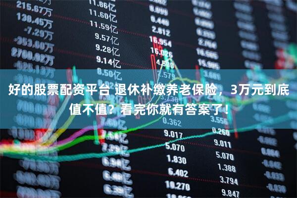 好的股票配资平台 退休补缴养老保险，3万元到底值不值？看完你就有答案了！